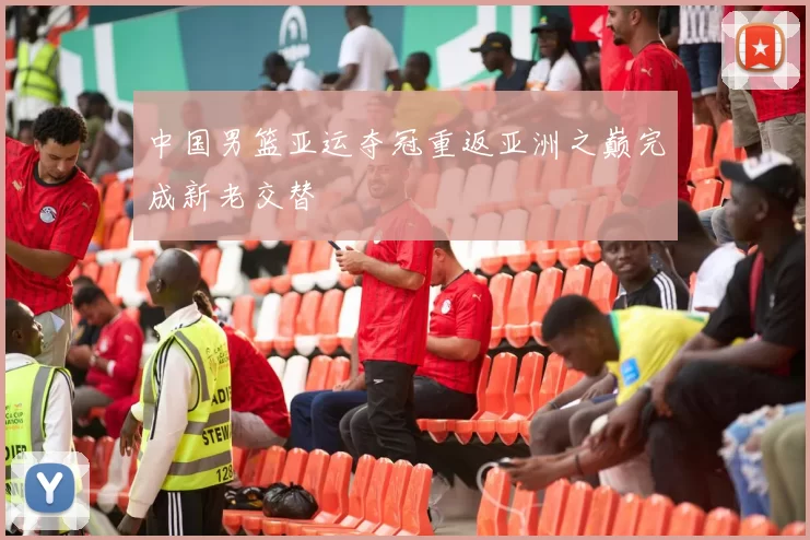 中国男篮亚运夺冠重返亚洲之巅完成新老交替