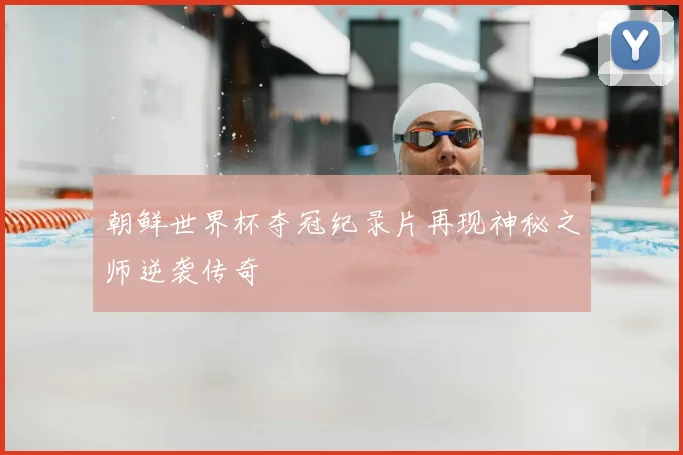 朝鲜世界杯夺冠纪录片再现神秘之师逆袭传奇