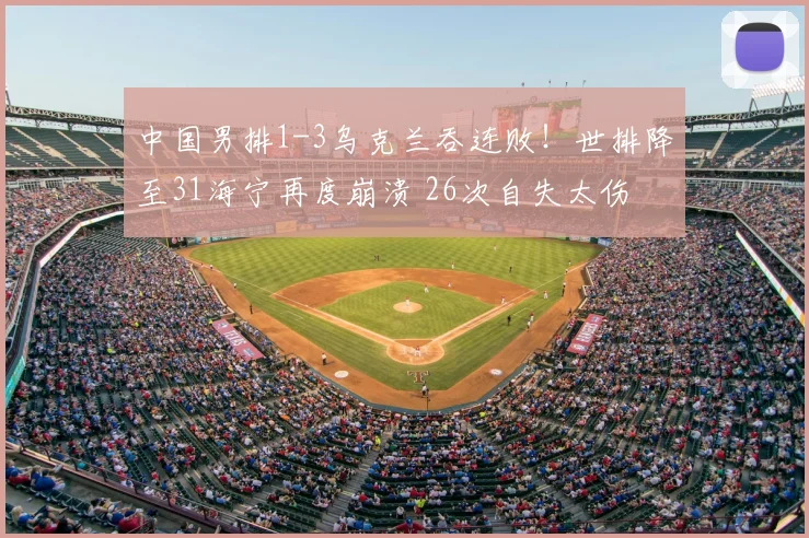 中国男排1-3乌克兰吞连败！世排降至31海宁再度崩溃 26次自失太伤