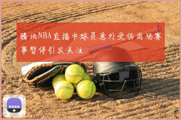 腾讯NBA直播中球员意外受伤离场赛事暂停引发关注