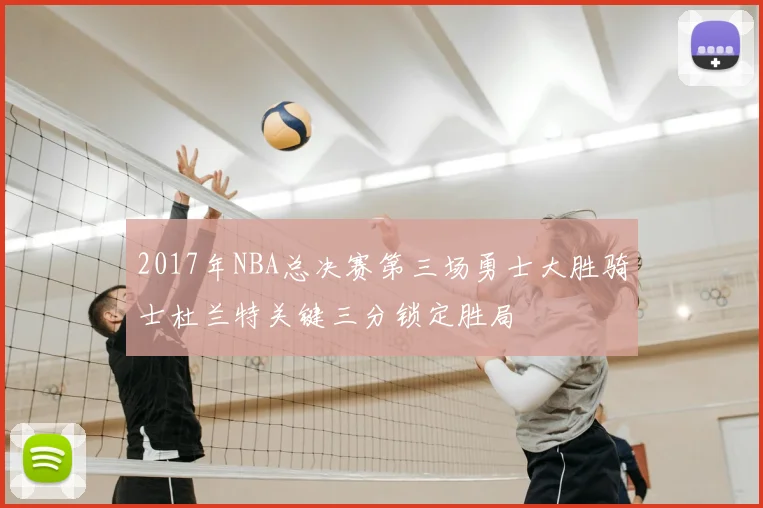 2017年NBA总决赛第三场勇士大胜骑士杜兰特关键三分锁定胜局