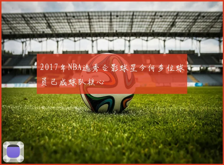 2017年NBA选秀合影球星今何多位球员已成球队核心