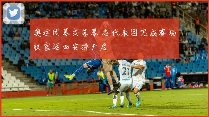奥运闭幕式落幕 各代表团完成赛场收官返回安排开启