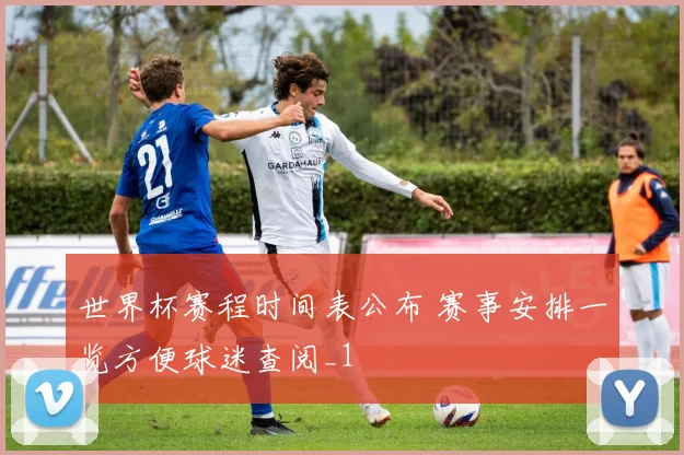 世界杯赛程时间表公布 赛事安排一览方便球迷查阅_1