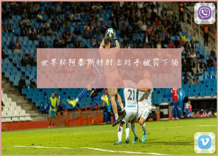 世界杯阿泰斯特肘击对手被罚下场