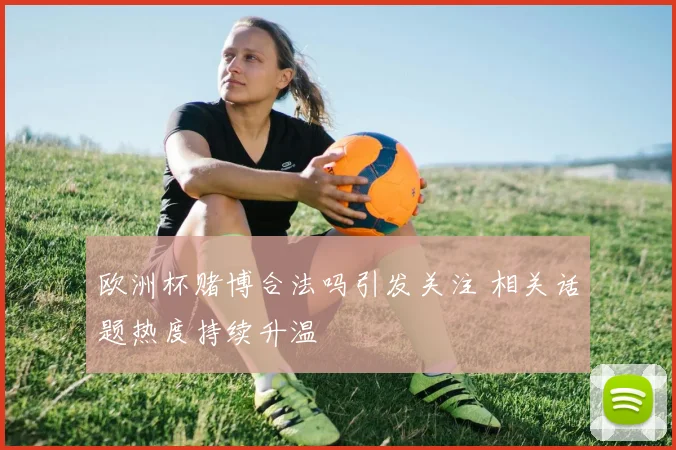 欧洲杯赌博合法吗引发关注 相关话题热度持续升温