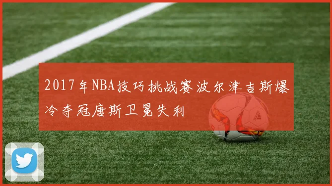 2017年NBA技巧挑战赛波尔津吉斯爆冷夺冠唐斯卫冕失利