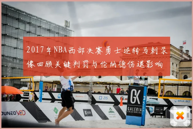 2017年NBA西部决赛勇士逆转马刺录像回顾关键判罚与伦纳德伤退影响