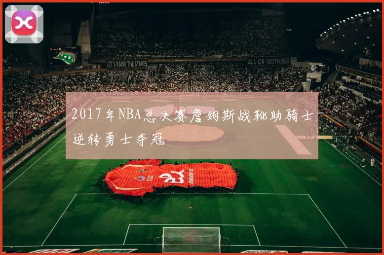 2017年NBA总决赛詹姆斯战靴助骑士逆转勇士夺冠