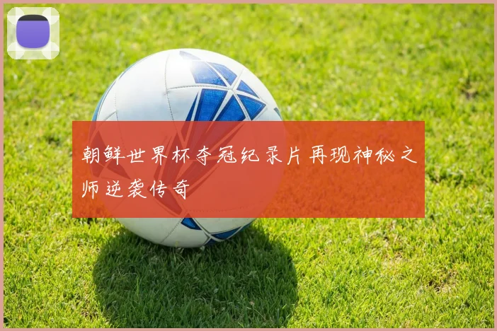 朝鲜世界杯夺冠纪录片再现神秘之师逆袭传奇