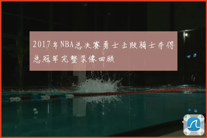 2017年NBA总决赛勇士击败骑士夺得总冠军完整录像回顾