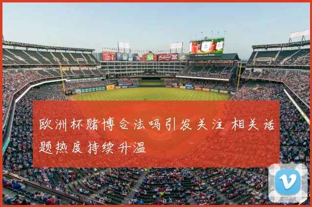 欧洲杯赌博合法吗引发关注 相关话题热度持续升温