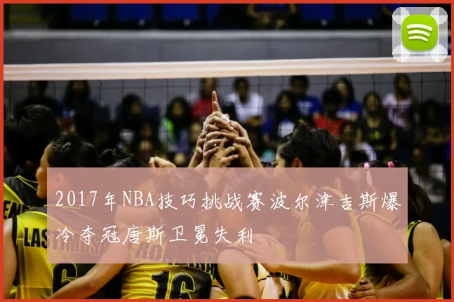 2017年NBA技巧挑战赛波尔津吉斯爆冷夺冠唐斯卫冕失利