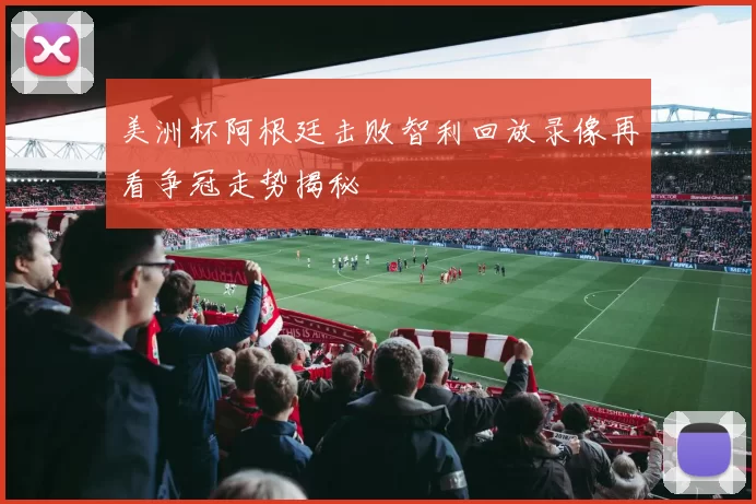 美洲杯阿根廷击败智利回放录像再看争冠走势揭秘