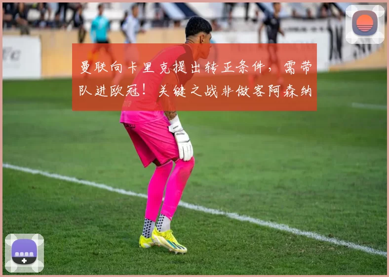 曼联向卡里克提出转正条件，需带队进欧冠！关键之战非做客阿森纳